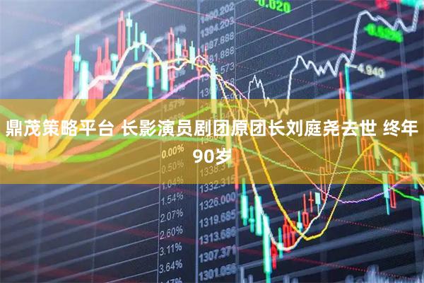 鼎茂策略平台 长影演员剧团原团长刘庭尧去世 终年90岁