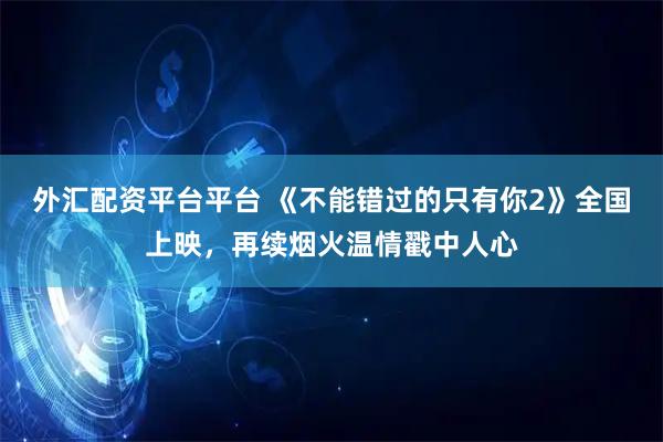 外汇配资平台平台 《不能错过的只有你2》全国上映，再续烟火温情戳中人心