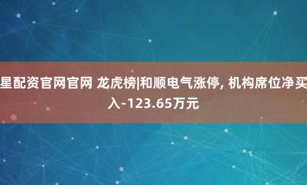 星配资官网官网 龙虎榜|和顺电气涨停, 机构席位净买入-123.65万元