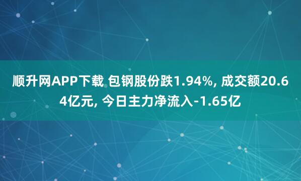 顺升网APP下载 包钢股份跌1.94%, 成交额20.64亿元, 今日主力净流入-1.65亿