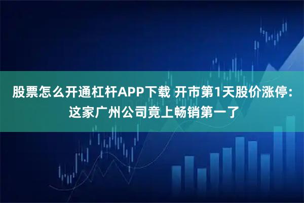股票怎么开通杠杆APP下载 开市第1天股价涨停: 这家广州公司竟上畅销第一了