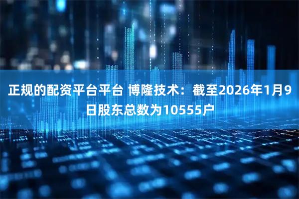正规的配资平台平台 博隆技术：截至2026年1月9日股东总数为10555户