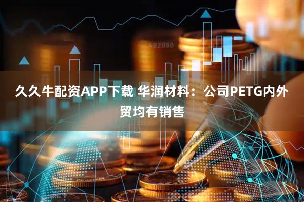 久久牛配资APP下载 华润材料：公司PETG内外贸均有销售