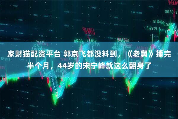 家财猫配资平台 郭京飞都没料到，《老舅》播完半个月，44岁的宋宁峰就这么翻身了