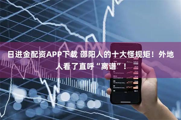 日进金配资APP下载 邵阳人的十大怪规矩！外地人看了直呼“离谱”！