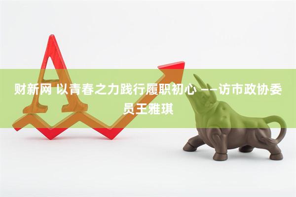 财新网 以青春之力践行履职初心 ——访市政协委员王雅琪