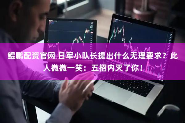 鲲鹏配资官网 日军小队长提出什么无理要求？此人微微一笑：五招内灭了你！