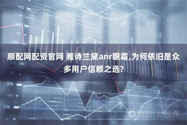 顺配网配资官网 雅诗兰黛anr眼霜,为何依旧是众多用户信赖之选?