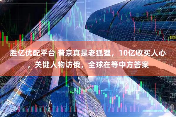 胜亿优配平台 普京真是老狐狸，10亿收买人心，关键人物访俄，全球在等中方答案