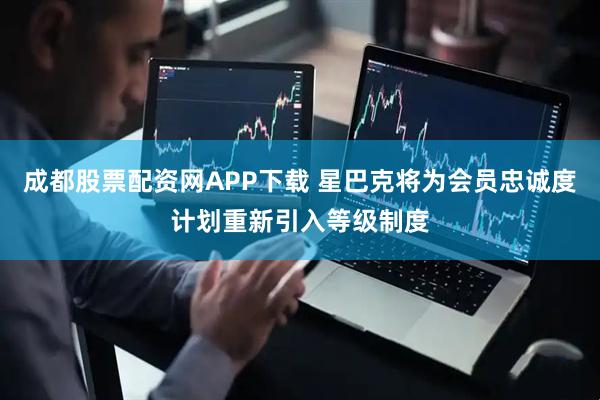 成都股票配资网APP下载 星巴克将为会员忠诚度计划重新引入等级制度