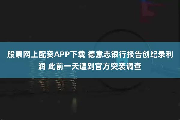 股票网上配资APP下载 德意志银行报告创纪录利润 此前一天遭到官方突袭调查