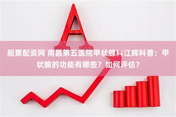 股票配资网 南昌第五医院甲状腺科江辉科普：甲状腺的功能有哪些？如何评估？