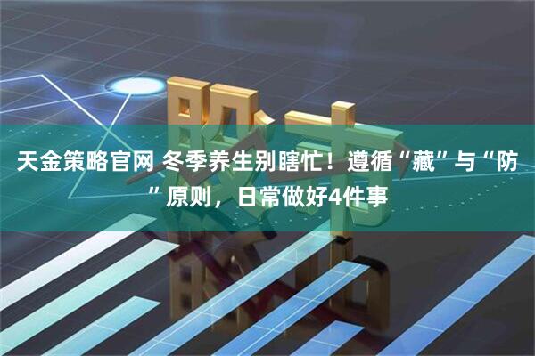 天金策略官网 冬季养生别瞎忙！遵循“藏”与“防”原则，日常做好4件事