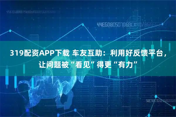 319配资APP下载 车友互助：利用好反馈平台，让问题被“看见”得更“有力”