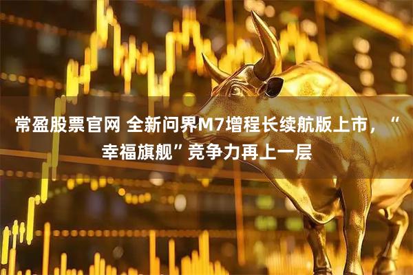 常盈股票官网 全新问界M7增程长续航版上市，“幸福旗舰”竞争力再上一层