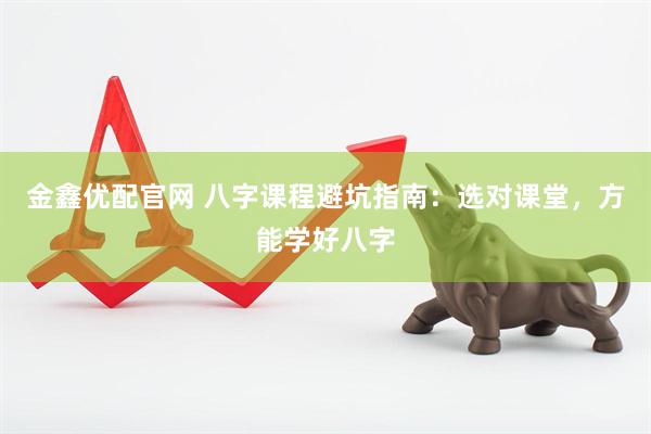金鑫优配官网 八字课程避坑指南：选对课堂，方能学好八字