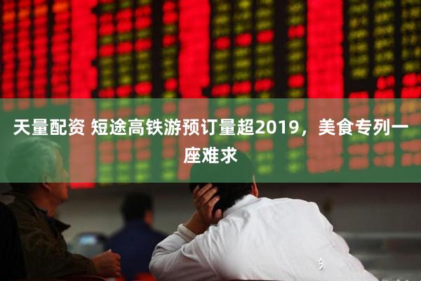 天量配资 短途高铁游预订量超2019，美食专列一座难求