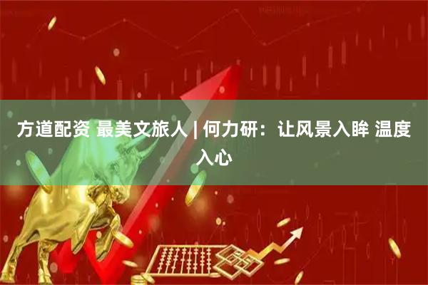 方道配资 最美文旅人 | 何力研：让风景入眸 温度入心