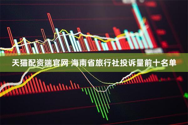 天猫配资端官网 海南省旅行社投诉量前十名单