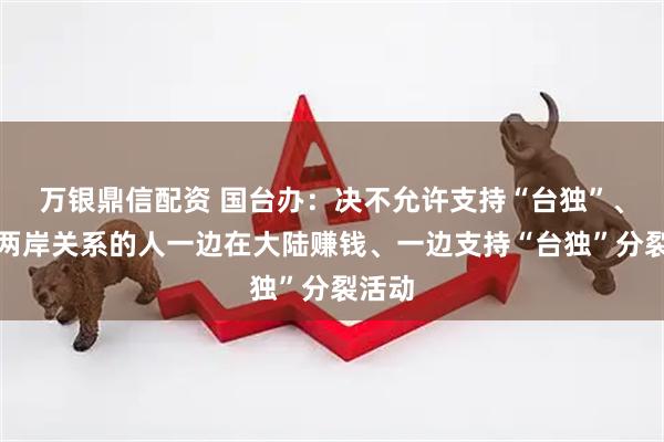 万银鼎信配资 国台办：决不允许支持“台独”、破坏两岸关系的人一边在大陆赚钱、一边支持“台独”分裂活动