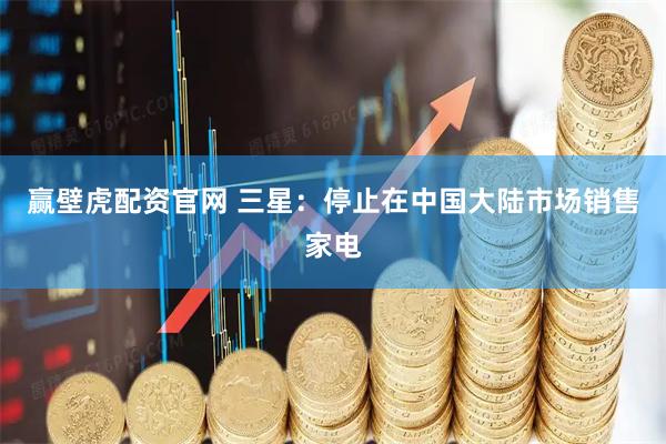 赢壁虎配资官网 三星：停止在中国大陆市场销售家电
