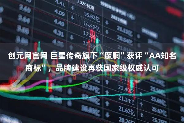 创元网官网 巨星传奇旗下“魔胴”获评“AA知名商标”，品牌建设再获国家级权威认可