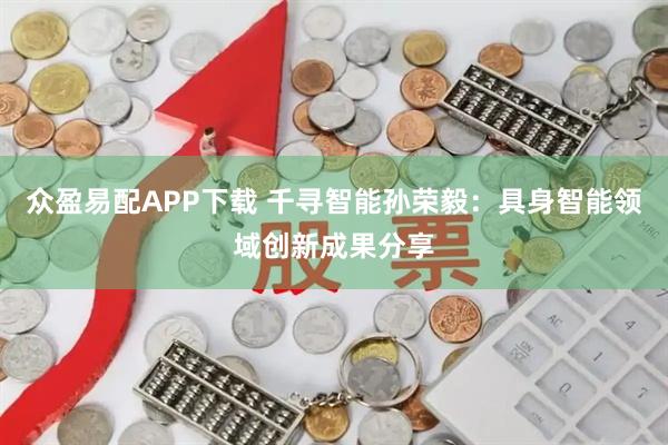 众盈易配APP下载 千寻智能孙荣毅：具身智能领域创新成果分享