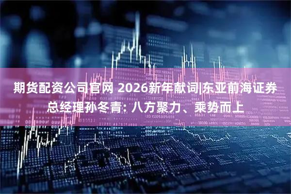 期货配资公司官网 2026新年献词|东亚前海证券总经理孙冬青: 八方聚力、乘势而上
