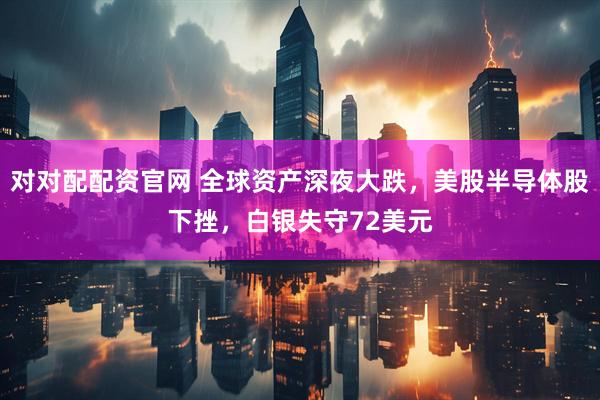 对对配配资官网 全球资产深夜大跌，美股半导体股下挫，白银失守72美元