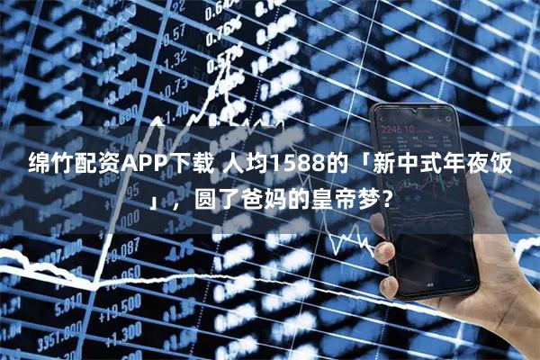 绵竹配资APP下载 人均1588的「新中式年夜饭」，圆了爸妈的皇帝梦？